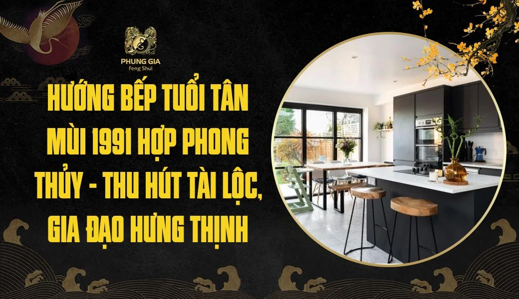Hướng bếp tuổi Tân Mùi 1991 hợp phong thủy – Thu hút tài lộc, gia đạo hưng thịnh